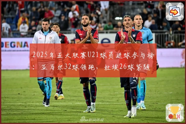 2025年五大联赛U21球员进球参与榜：亚马尔32球领跑，杜埃26球紧随其后