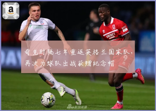 奇克时隔七年重返英格兰国家队，再次为球队出战获赠纪念帽