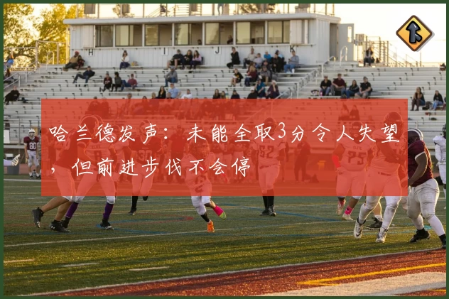 哈兰德发声：未能全取3分令人失望，但前进步伐不会停