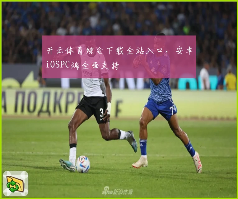 开云体育综合下载全站入口，安卓iOSPC端全面支持