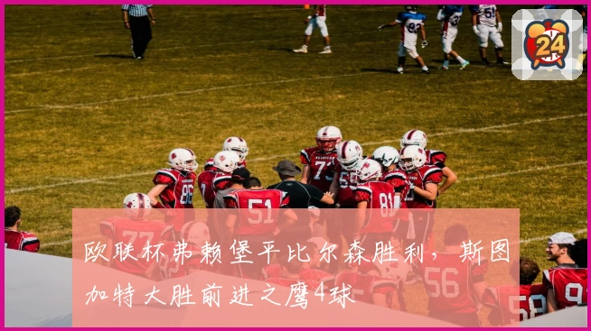 欧联杯弗赖堡平比尔森胜利，斯图加特大胜前进之鹰4球