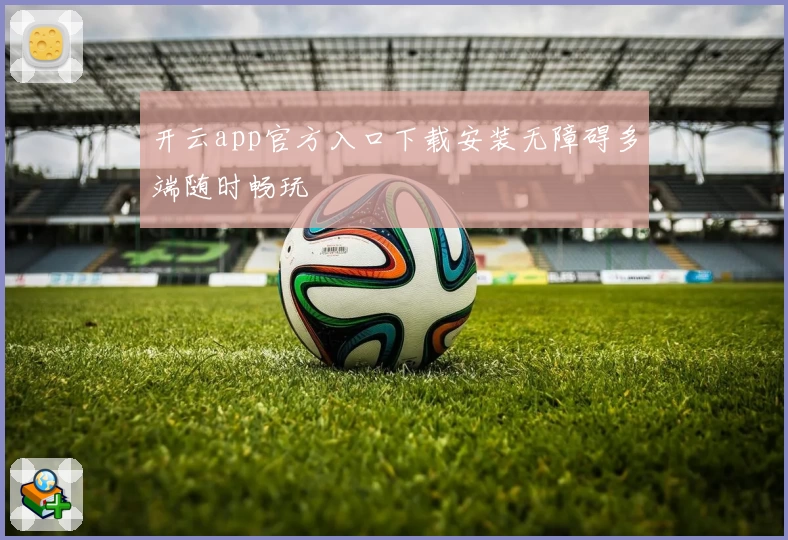 开云app官方入口下载安装无障碍多端随时畅玩