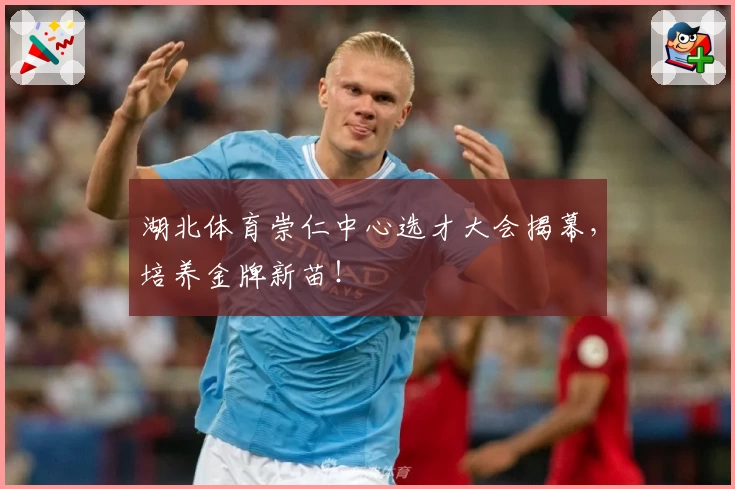 湖北体育崇仁中心选才大会揭幕，培养金牌新苗！