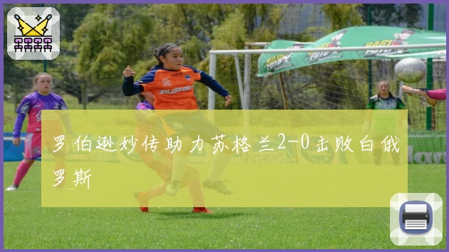 罗伯逊妙传助力苏格兰2-0击败白俄罗斯