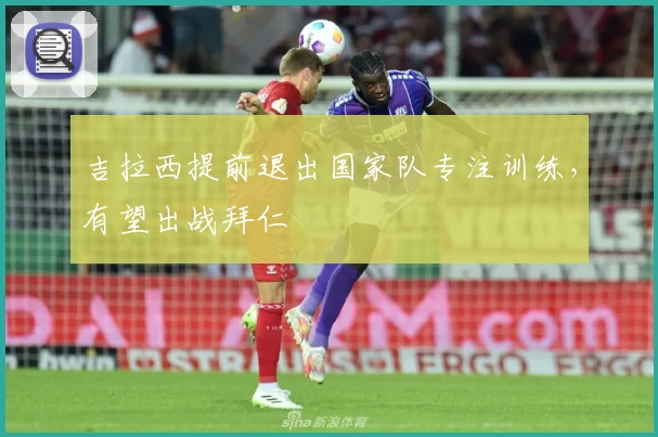 吉拉西提前退出国家队专注训练，有望出战拜仁