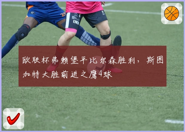 欧联杯弗赖堡平比尔森胜利，斯图加特大胜前进之鹰4球