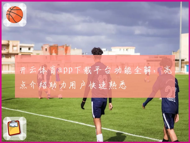 开云体育app下载平台功能全解，亮点介绍助力用户快速熟悉