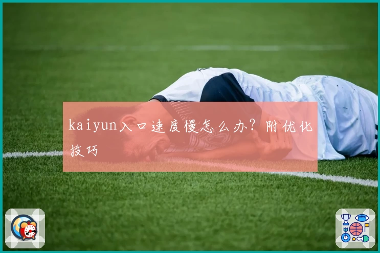 kaiyun入口速度慢怎么办？附优化技巧