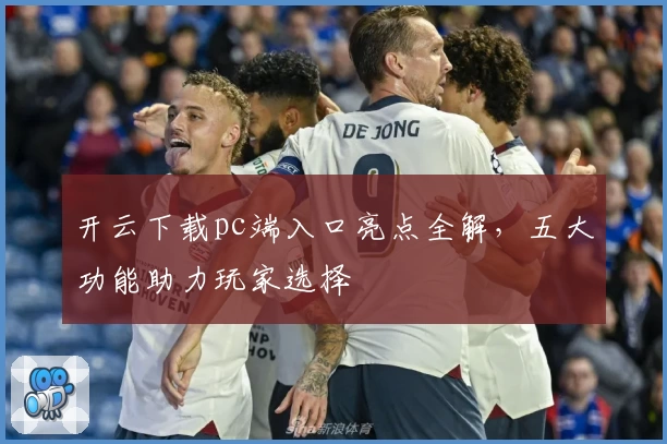 开云下载pc端入口亮点全解，五大功能助力玩家选择