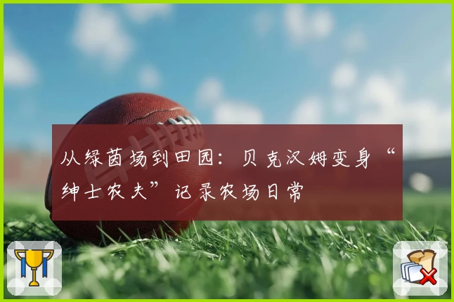 从绿茵场到田园：贝克汉姆变身“绅士农夫”记录农场日常