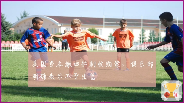 美国资本撤回热刺收购案，俱乐部明确表示不予出售