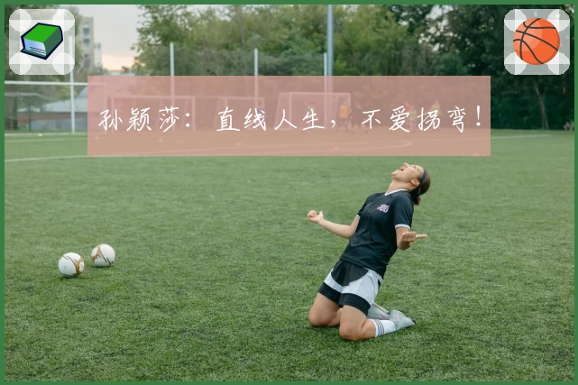 孙颖莎：直线人生，不爱拐弯！