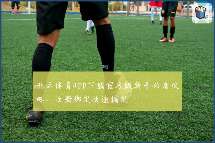 开云体育app下载官方版新手必看攻略，注册绑定快速搞定