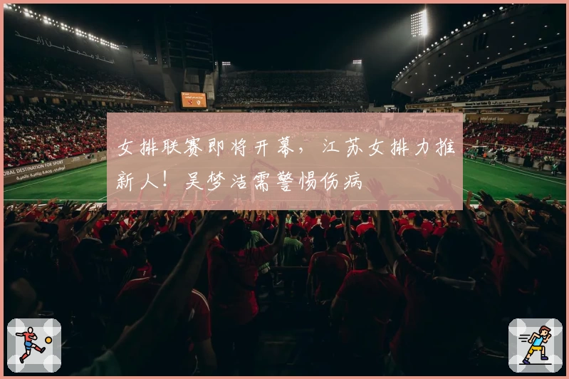 女排联赛即将开幕，江苏女排力推新人！吴梦洁需警惕伤病