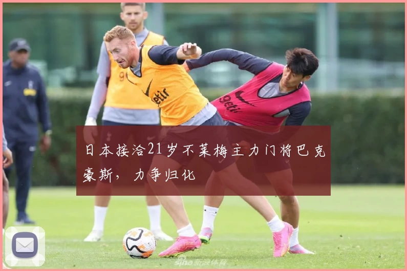 日本接洽21岁不莱梅主力门将巴克豪斯，力争归化