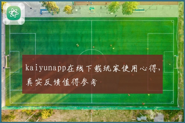 kaiyunapp在线下载玩家使用心得，真实反馈值得参考