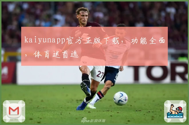 kaiyunapp官方正版下载，功能全面，体育迷首选