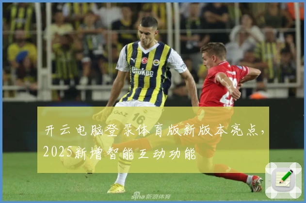 开云电脑登录体育版新版本亮点，2025新增智能互动功能