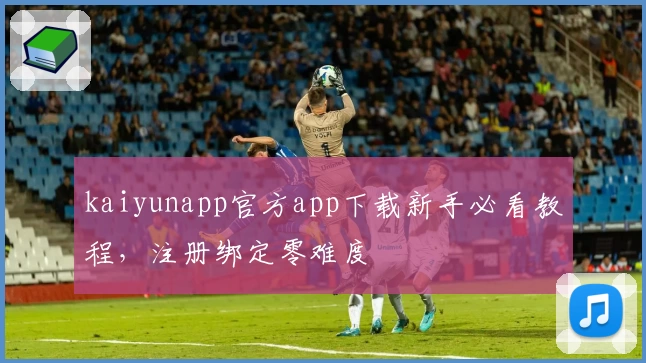 kaiyunapp官方app下载新手必看教程，注册绑定零难度