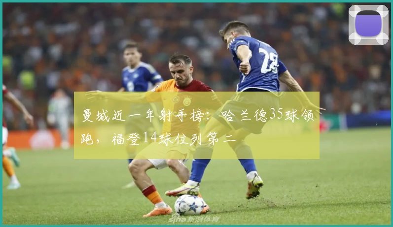 曼城近一年射手榜：哈兰德35球领跑，福登14球位列第二