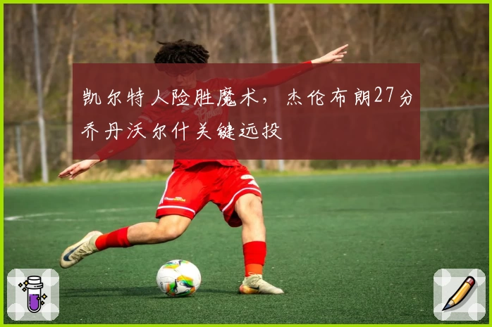 凯尔特人险胜魔术，杰伦布朗27分乔丹沃尔什关键远投