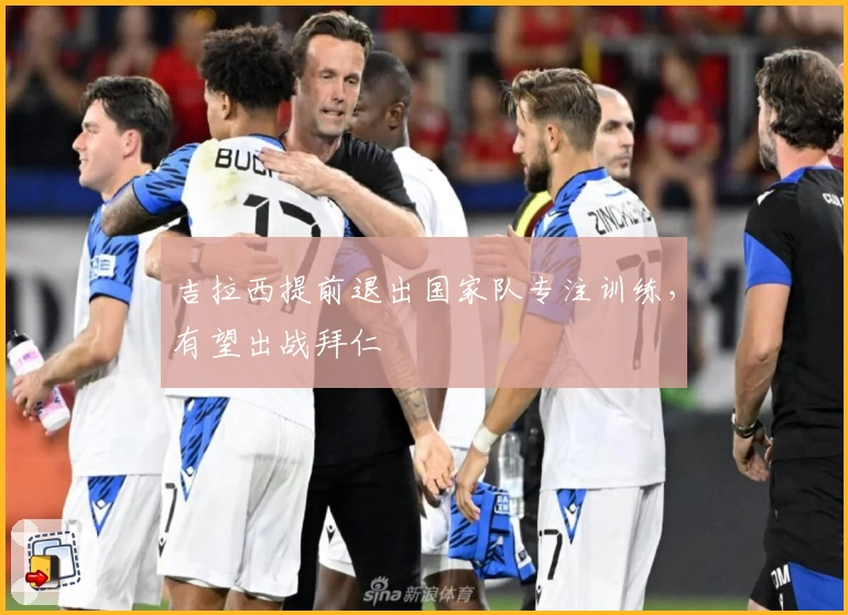 吉拉西提前退出国家队专注训练，有望出战拜仁