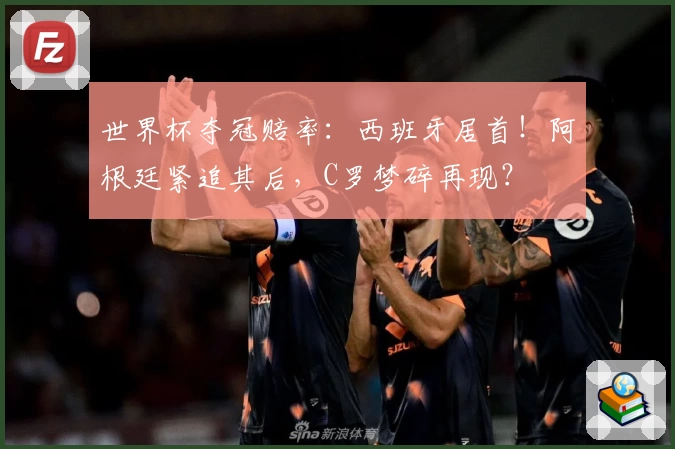 世界杯夺冠赔率：西班牙居首！阿根廷紧追其后，C罗梦碎再现？